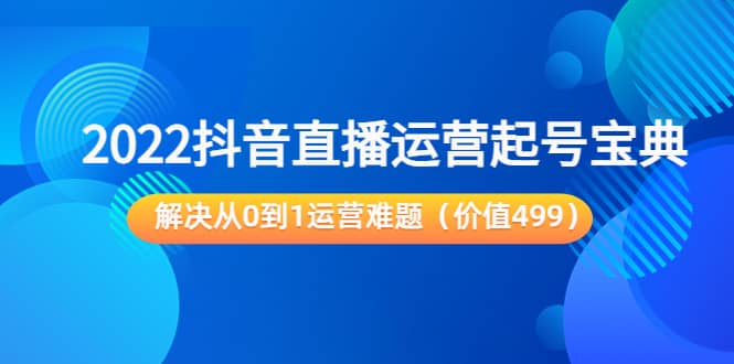 2022抖音直播运营起号宝典：解决从0到1运营难题（价值499）去创吧-网创项目资源站-副业项目-创业项目-搞钱项目黑蛋搞钱