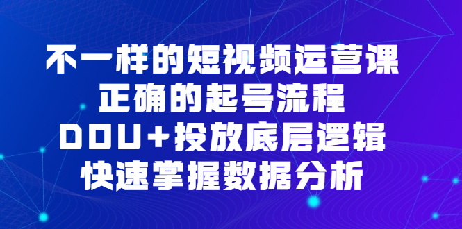 不一样的短视频运营课，正确的起号流程，DOU+投放底层逻辑，快速掌握数据分析去创吧-网创项目资源站-副业项目-创业项目-搞钱项目黑蛋搞钱