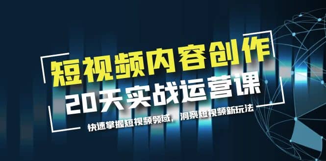 短视频内容创作20天实战运营课，快速掌握短视频领域，洞察短视频新玩法去创吧-网创项目资源站-副业项目-创业项目-搞钱项目黑蛋搞钱