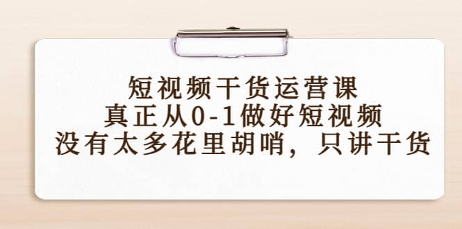 短视频干货运营课，真正从0-1做好短视频，没有太多花里胡哨，只讲干货去创吧-网创项目资源站-副业项目-创业项目-搞钱项目黑蛋搞钱