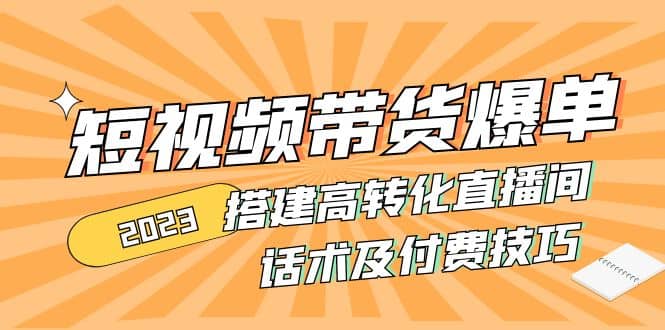 2023短视频带货爆单 搭建高转化直播间 话术及付费技巧(无水印)去创吧-网创项目资源站-副业项目-创业项目-搞钱项目黑蛋搞钱