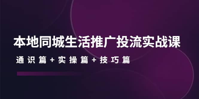 本地同城生活推广投流实战课：通识篇+实操篇+技巧篇去创吧-网创项目资源站-副业项目-创业项目-搞钱项目黑蛋搞钱