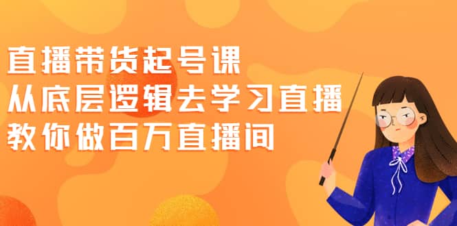 直播带货起号课，从底层逻辑去学习直播 教你做百万直播间去创吧-网创项目资源站-副业项目-创业项目-搞钱项目黑蛋搞钱