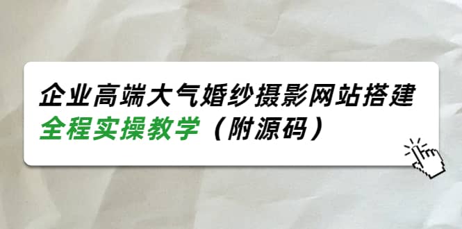 企业高端大气婚纱摄影网站搭建，全程实操教学（附源码）去创吧-网创项目资源站-副业项目-创业项目-搞钱项目黑蛋搞钱