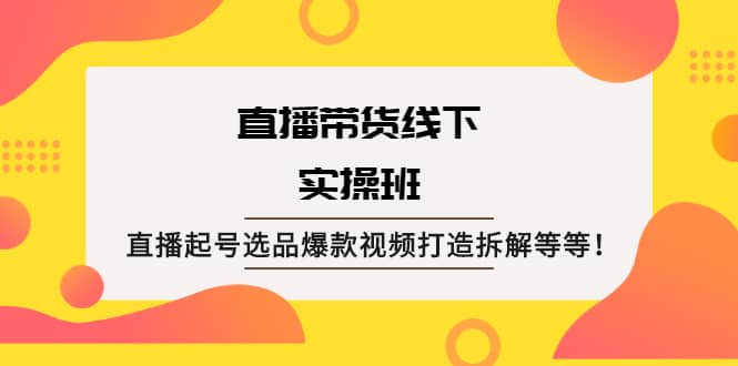直播带货线下实操班：直播起号选品爆款视频打造拆解等等去创吧-网创项目资源站-副业项目-创业项目-搞钱项目黑蛋搞钱