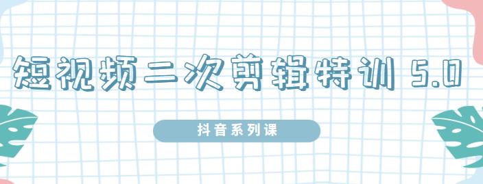 陆明明·短视频二次剪辑特训5.0，1部手机就可以操作，0基础掌握短视频二次剪辑和混剪技术去创吧-网创项目资源站-副业项目-创业项目-搞钱项目黑蛋搞钱