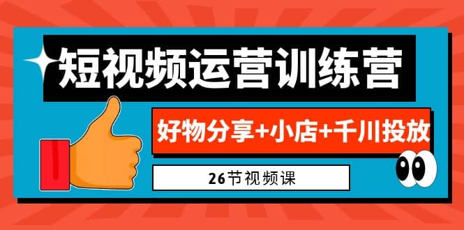 0基础短视频运营训练营：好物分享+小店+千川投放（26节视频课）去创吧-网创项目资源站-副业项目-创业项目-搞钱项目黑蛋搞钱