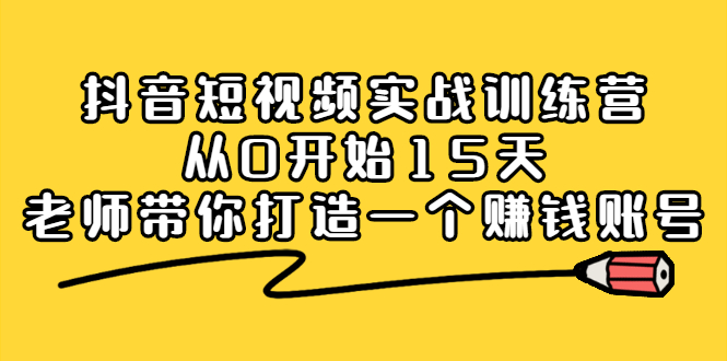 抖音短视频实战训练营，从0开始15天老师带你打造一个赚钱账号去创吧-网创项目资源站-副业项目-创业项目-搞钱项目黑蛋搞钱