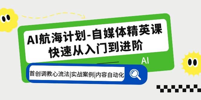 AI航海计划-自媒体精英课 入门到进阶 首创调教心流法|实战案例|内容自动化去创吧-网创项目资源站-副业项目-创业项目-搞钱项目黑蛋搞钱
