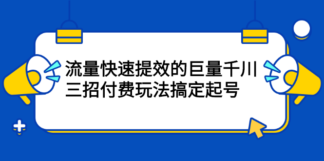 流量快速提效的巨量千川，三招付费玩法搞定起号去创吧-网创项目资源站-副业项目-创业项目-搞钱项目黑蛋搞钱
