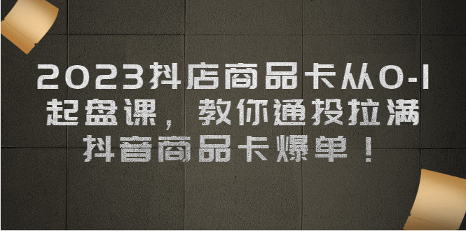 2023抖店商品卡从0-1 起盘课，教你通投拉满，抖音商品卡爆单去创吧-网创项目资源站-副业项目-创业项目-搞钱项目黑蛋搞钱