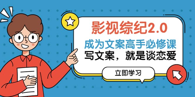 影视综纪2.0·成为文案高手必修课：写文案，就是谈恋爱（20节课）去创吧-网创项目资源站-副业项目-创业项目-搞钱项目黑蛋搞钱