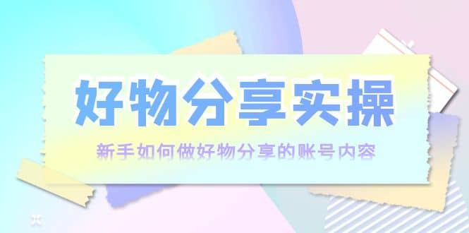 好物分享实操：新手如何做好物分享的账号内容，实操教学去创吧-网创项目资源站-副业项目-创业项目-搞钱项目黑蛋搞钱