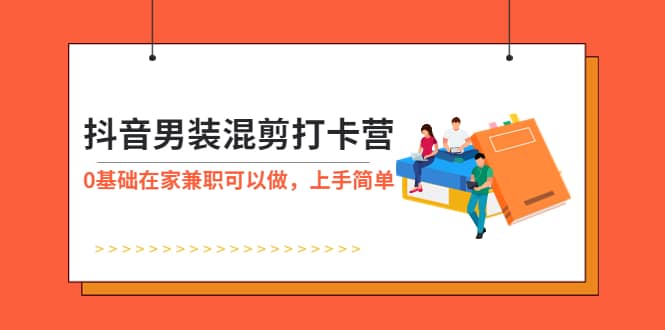 抖音男装-混剪打卡营，0基础在家兼职可以做，上手简单去创吧-网创项目资源站-副业项目-创业项目-搞钱项目黑蛋搞钱