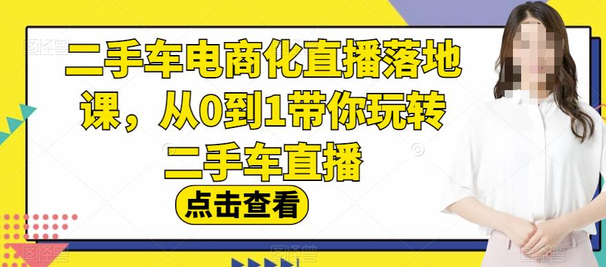 二手车电商化直播落地课，从0到1带你玩转二手车直播去创吧-网创项目资源站-副业项目-创业项目-搞钱项目黑蛋搞钱