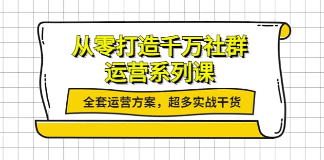 从零打造千万社群-运营系列课：全套运营方案，超多实战干货去创吧-网创项目资源站-副业项目-创业项目-搞钱项目黑蛋搞钱
