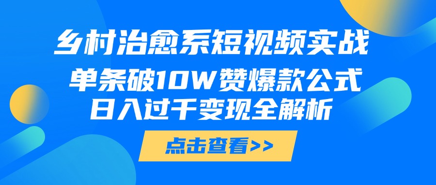 乡村治愈系短视频实战，单条破10W赞爆款公式，日入过千变现全解析去创吧-网创项目资源站-副业项目-创业项目-搞钱项目黑蛋搞钱