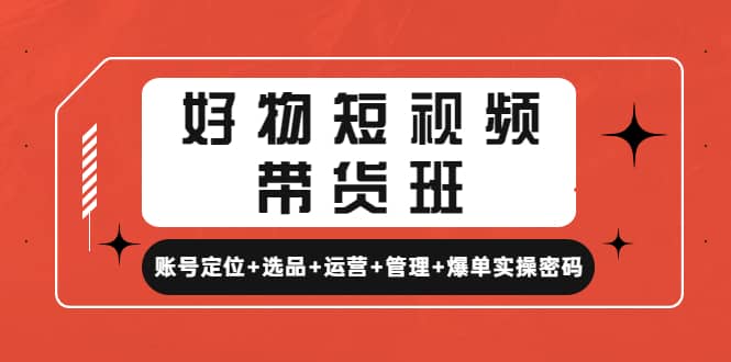 好物短视频带货班：账号定位+选品+运营+管理+爆单实操密码去创吧-网创项目资源站-副业项目-创业项目-搞钱项目黑蛋搞钱