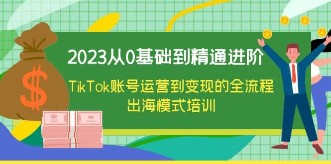 2023从0基础到精通进阶，TikTok账号运营到变现的全流程出海模式培训去创吧-网创项目资源站-副业项目-创业项目-搞钱项目黑蛋搞钱