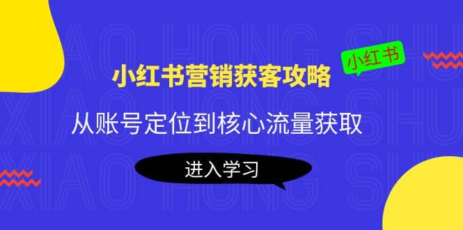 小红书营销获客攻略：从账号定位到核心流量获取，爆款笔记打造去创吧-网创项目资源站-副业项目-创业项目-搞钱项目黑蛋搞钱