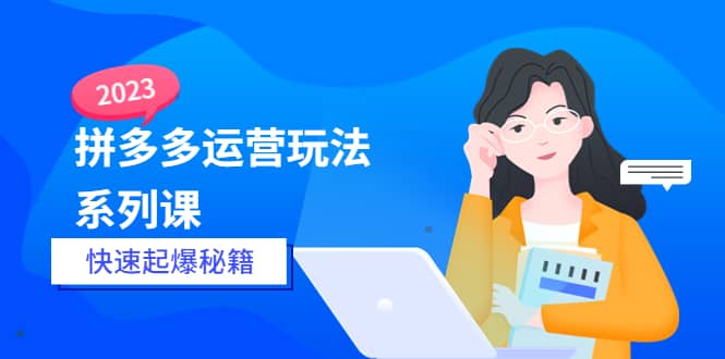 2023拼多多运营-玩法系列课—-快速起爆秘籍【更新-25节课】去创吧-网创项目资源站-副业项目-创业项目-搞钱项目黑蛋搞钱