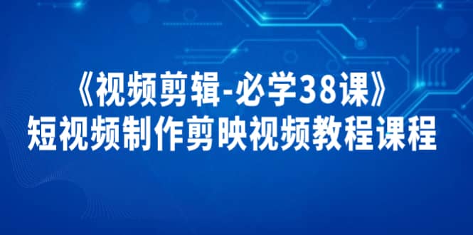 《视频剪辑-必学38课》短视频制作剪映视频教程课程去创吧-网创项目资源站-副业项目-创业项目-搞钱项目黑蛋搞钱