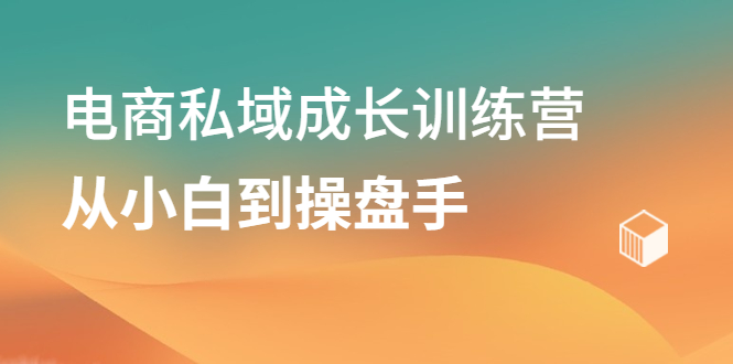 电商私域成长训练营，从小白到操盘手去创吧-网创项目资源站-副业项目-创业项目-搞钱项目黑蛋搞钱