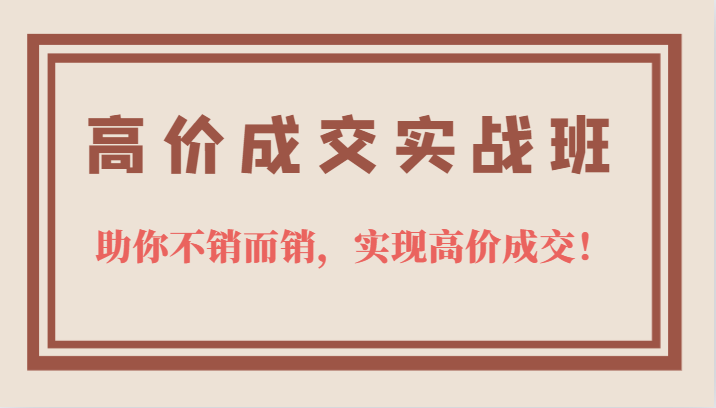 高价成交实战班，助你不销而销，实现高价成交，让客户追着付款的心法技法去创吧-网创项目资源站-副业项目-创业项目-搞钱项目黑蛋搞钱
