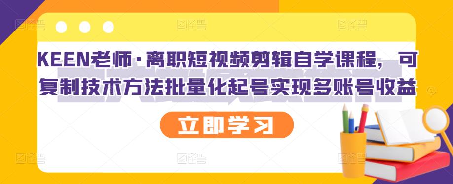 KEEN老师·离职短视频剪辑自学课程，可复制技术方法批量化起号实现多账号收益去创吧-网创项目资源站-副业项目-创业项目-搞钱项目黑蛋搞钱