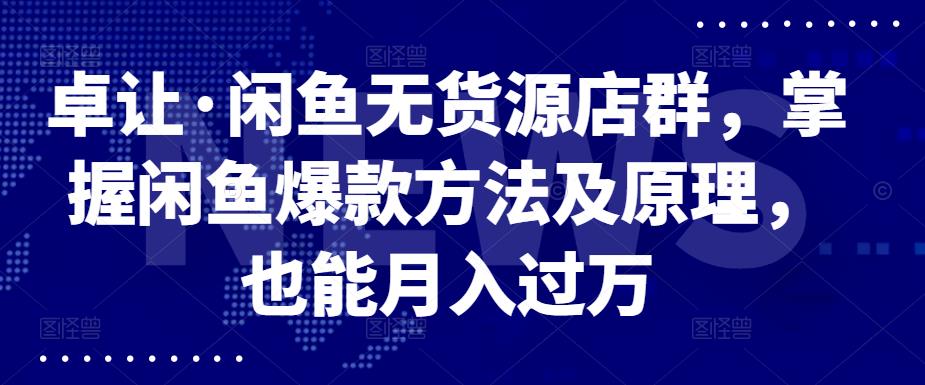卓让·闲鱼无货源店群，掌握闲鱼爆款方法及原理，也能月入过万去创吧-网创项目资源站-副业项目-创业项目-搞钱项目黑蛋搞钱
