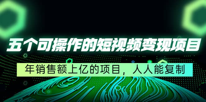 五个可操作的短视频变现项目：年销售额上亿的项目，人人能复制去创吧-网创项目资源站-副业项目-创业项目-搞钱项目黑蛋搞钱