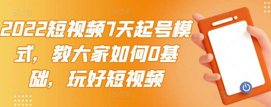 2022短视频7天起号模式，教大家如何0基础，玩好短视频去创吧-网创项目资源站-副业项目-创业项目-搞钱项目黑蛋搞钱