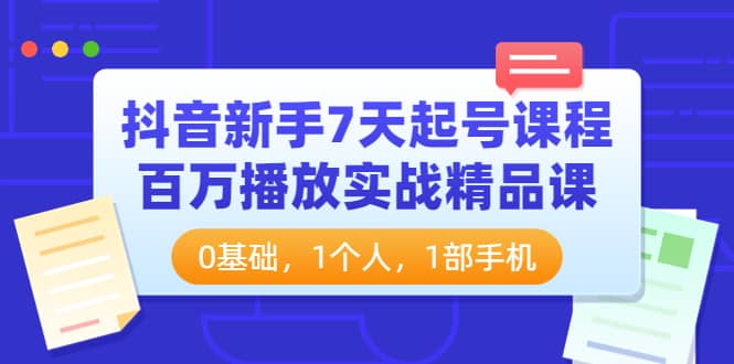 抖音新手7天起号课程：百万播放实战精品课，0基础，1个人，1部手机去创吧-网创项目资源站-副业项目-创业项目-搞钱项目黑蛋搞钱