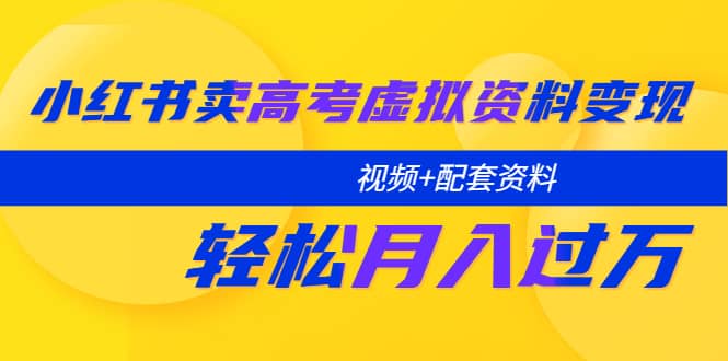 小红书卖高考虚拟资料变现分享课：轻松月入过万（视频+配套资料）去创吧-网创项目资源站-副业项目-创业项目-搞钱项目黑蛋搞钱