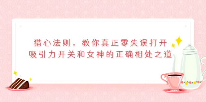 猎心法则，教你真正零失误打开吸引力开关和女神的正确相处之道去创吧-网创项目资源站-副业项目-创业项目-搞钱项目黑蛋搞钱