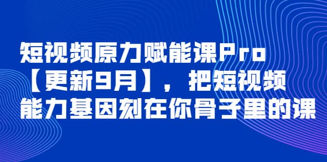 短视频原力赋能课Pro【更新9月】，把短视频能力基因刻在你骨子里的课去创吧-网创项目资源站-副业项目-创业项目-搞钱项目黑蛋搞钱