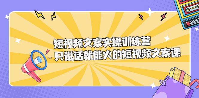 短视频文案实训操练营，只说话就能火的短视频文案课去创吧-网创项目资源站-副业项目-创业项目-搞钱项目黑蛋搞钱