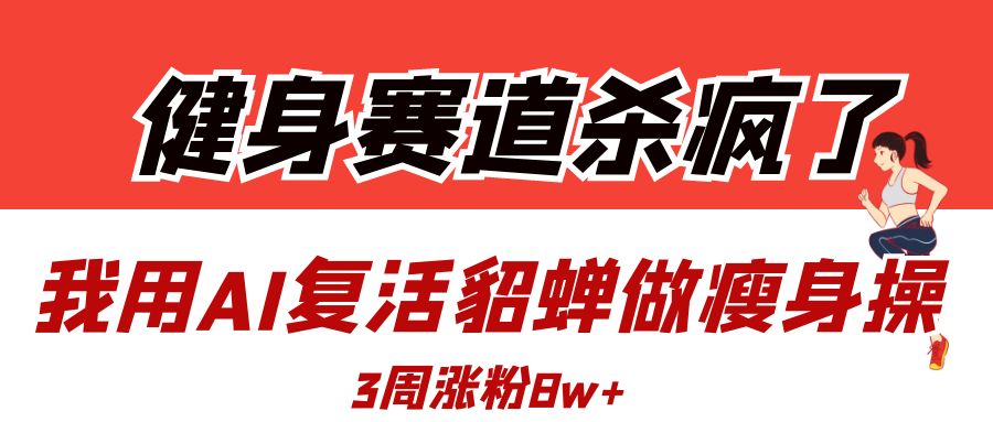 健身赛道杀疯了？我用AI复活貂蝉做瘦身操，3周涨粉8W去创吧-网创项目资源站-副业项目-创业项目-搞钱项目黑蛋搞钱