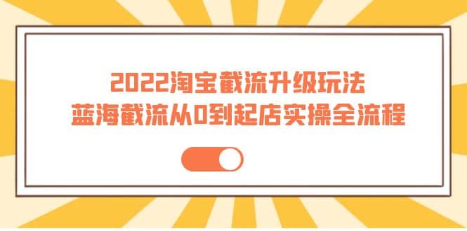 2022淘宝截流升级玩法：蓝海截流从0到起店实操全流程 价值千元去创吧-网创项目资源站-副业项目-创业项目-搞钱项目黑蛋搞钱