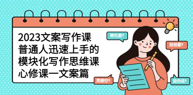 2023文案写作课，普通人迅速上手的，模块化写作思维课（心修课一文案篇）去创吧-网创项目资源站-副业项目-创业项目-搞钱项目黑蛋搞钱
