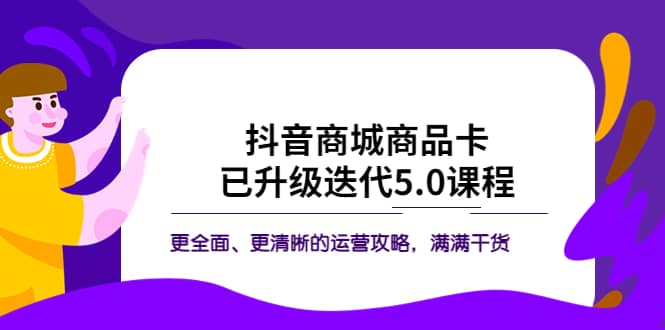 抖音商城商品卡·已升级迭代5.0课程：更全面、更清晰的运营攻略，满满干货去创吧-网创项目资源站-副业项目-创业项目-搞钱项目黑蛋搞钱
