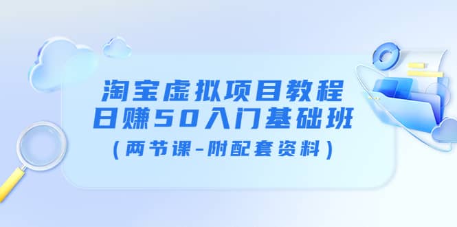 淘宝虚拟项目教程：日赚50入门基础班（两节课-附配套资料）去创吧-网创项目资源站-副业项目-创业项目-搞钱项目黑蛋搞钱