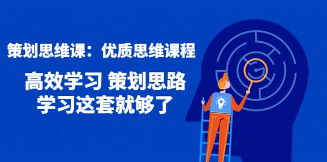 策划思维课：优质思维课程 高效学习 策划思路 学习这套就够了去创吧-网创项目资源站-副业项目-创业项目-搞钱项目黑蛋搞钱