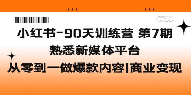 小红书-90天训练营-第7期，熟悉新媒体平台|从零到一做爆款内容|商业变现去创吧-网创项目资源站-副业项目-创业项目-搞钱项目黑蛋搞钱