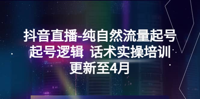 抖音直播-纯自然流量起号，起号逻辑 话术实操培训（更新至4月）去创吧-网创项目资源站-副业项目-创业项目-搞钱项目黑蛋搞钱