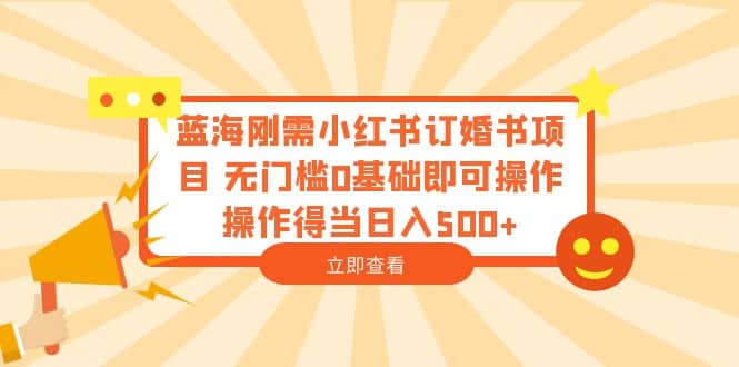 蓝海刚需小红书订婚书项目 无门槛0基础即可操作 操作得当日入500+去创吧-网创项目资源站-副业项目-创业项目-搞钱项目黑蛋搞钱