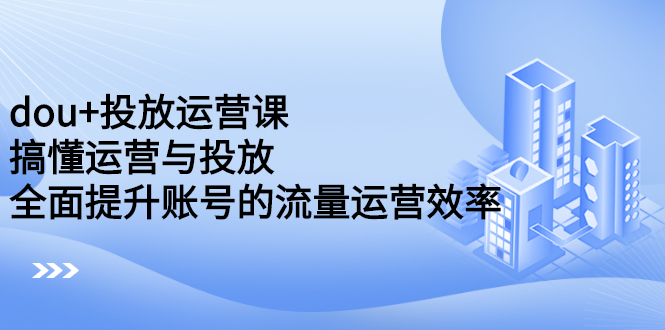 dou+投放运营课：搞懂运营与投放，全面提升账号的流量运营效率去创吧-网创项目资源站-副业项目-创业项目-搞钱项目黑蛋搞钱