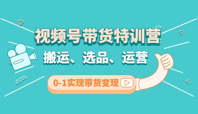 视频号带货特训营(第3期)：搬运、选品、运营、0-1实现带货变现去创吧-网创项目资源站-副业项目-创业项目-搞钱项目黑蛋搞钱