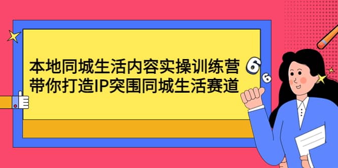 本地同城生活内容实操训练营：带你打造IP突围同城生活赛道去创吧-网创项目资源站-副业项目-创业项目-搞钱项目黑蛋搞钱