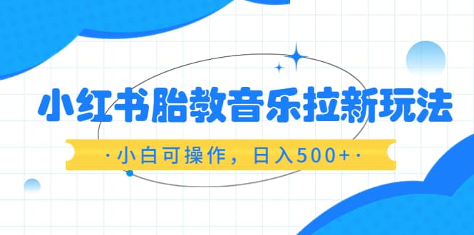 小红书胎教音乐拉新玩法，小白可操作，日入500+（资料已打包）去创吧-网创项目资源站-副业项目-创业项目-搞钱项目黑蛋搞钱
